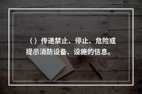 （ ）传递禁止、停止、危险或提示消防设备、设施的信息。