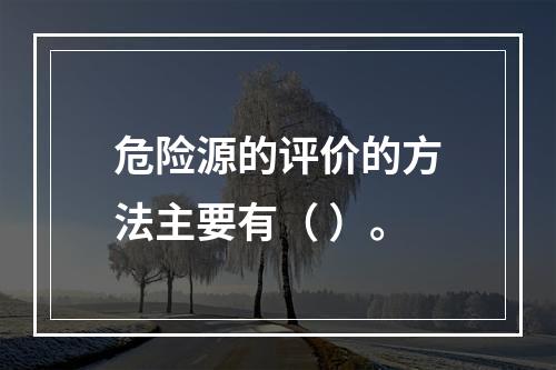 危险源的评价的方法主要有（ ）。