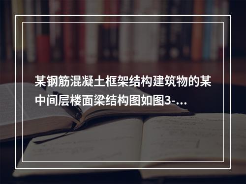 某钢筋混凝土框架结构建筑物的某中间层楼面梁结构图如图3-14