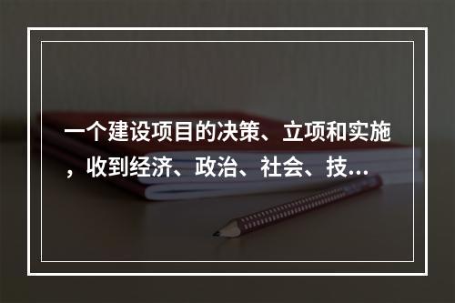 一个建设项目的决策、立项和实施，收到经济、政治、社会、技术等