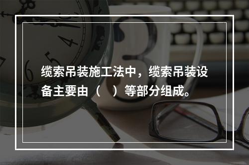 缆索吊装施工法中，缆索吊装设备主要由（　）等部分组成。