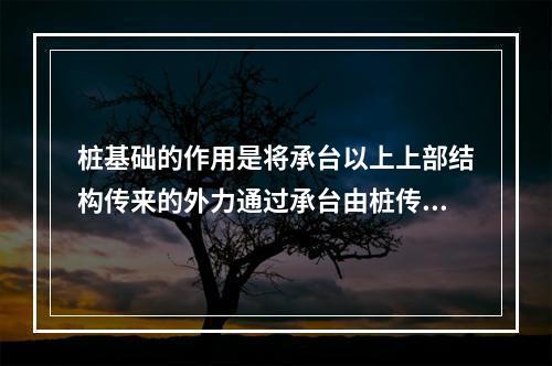 桩基础的作用是将承台以上上部结构传来的外力通过承台由桩传到较