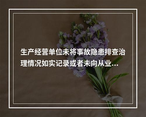 生产经营单位未将事故隐患排查治理情况如实记录或者未向从业人员