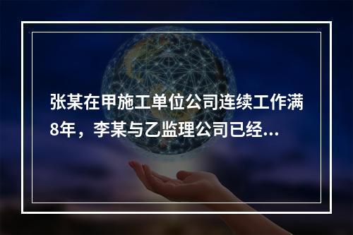 张某在甲施工单位公司连续工作满8年，李某与乙监理公司已经连续