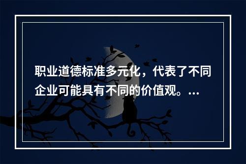 职业道德标准多元化，代表了不同企业可能具有不同的价值观。（）