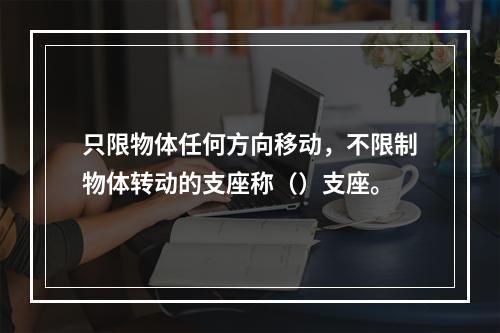 只限物体任何方向移动，不限制物体转动的支座称（）支座。