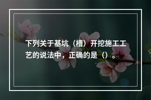 下列关于基坑（槽）开挖施工工艺的说法中，正确的是（）。