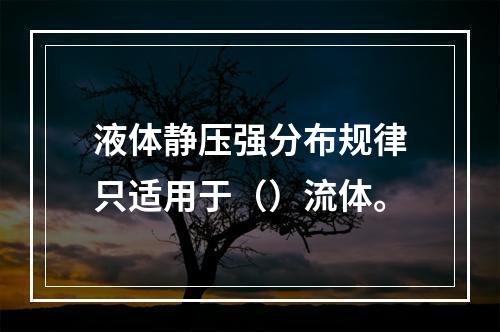 液体静压强分布规律只适用于（）流体。