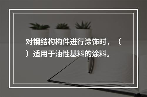 对钢结构构件进行涂饰时，（）适用于油性基料的涂料。