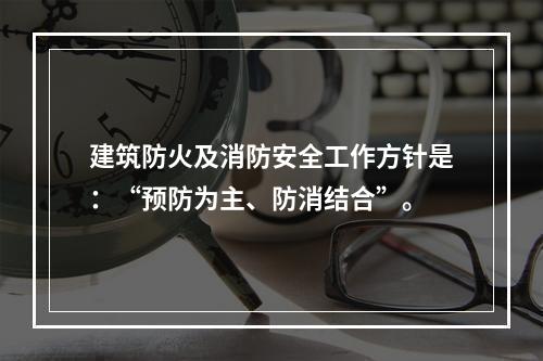 建筑防火及消防安全工作方针是：“预防为主、防消结合”。