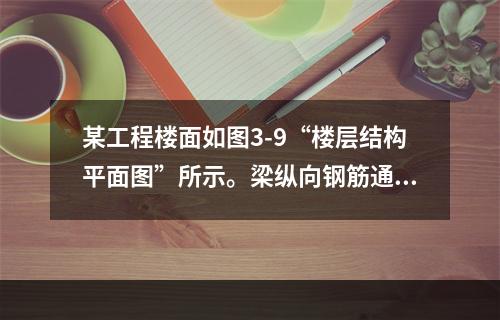 某工程楼面如图3-9“楼层结构平面图”所示。梁纵向钢筋通长布