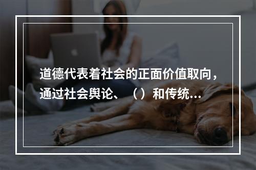 道德代表着社会的正面价值取向，通过社会舆论、（ ）和传统习惯