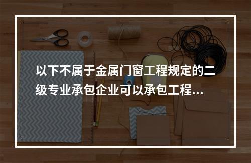 以下不属于金属门窗工程规定的二级专业承包企业可以承包工程范围