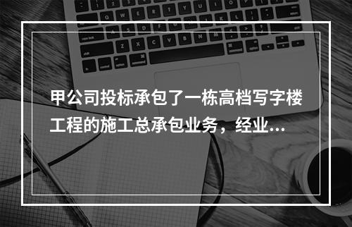 甲公司投标承包了一栋高档写字楼工程的施工总承包业务，经业主方