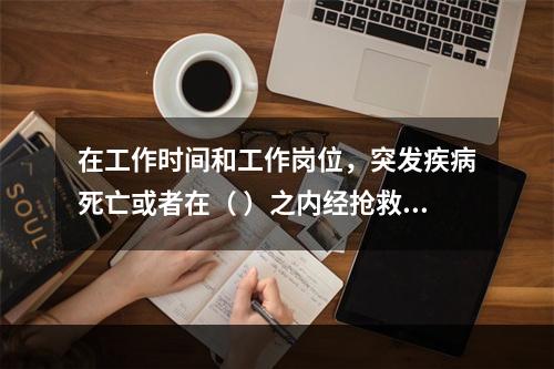 在工作时间和工作岗位，突发疾病死亡或者在（ ）之内经抢救无效