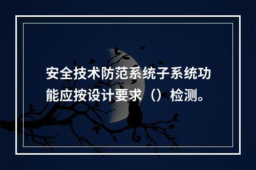 安全技术防范系统子系统功能应按设计要求（）检测。