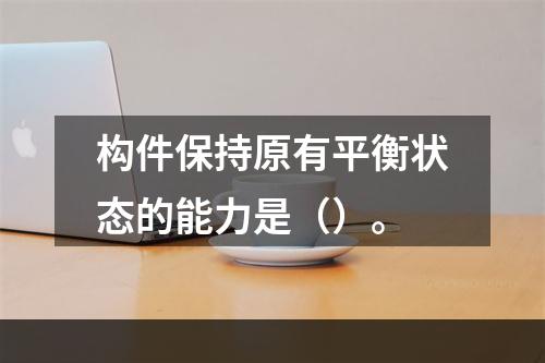 构件保持原有平衡状态的能力是（）。