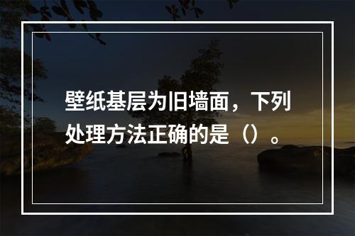 壁纸基层为旧墙面，下列处理方法正确的是（）。