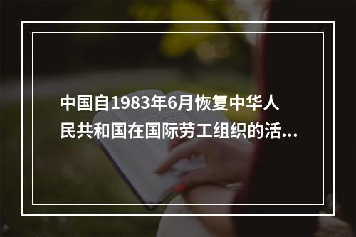 中国自1983年6月恢复中华人民共和国在国际劳工组织的活动，