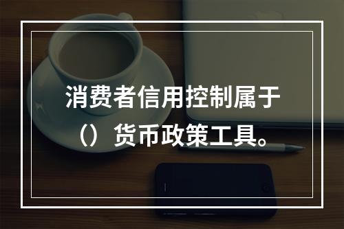 消费者信用控制属于（）货币政策工具。