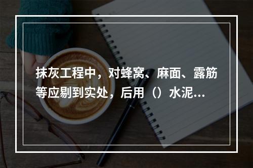 抹灰工程中，对蜂窝、麻面、露筋等应剔到实处，后用（）水泥砂浆