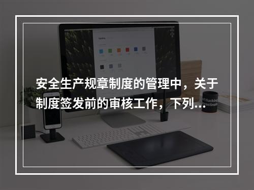 安全生产规章制度的管理中，关于制度签发前的审核工作，下列说法