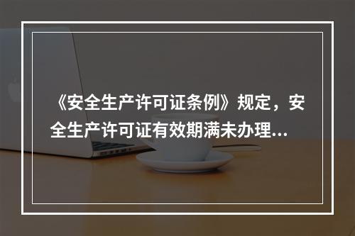 《安全生产许可证条例》规定，安全生产许可证有效期满未办理延期