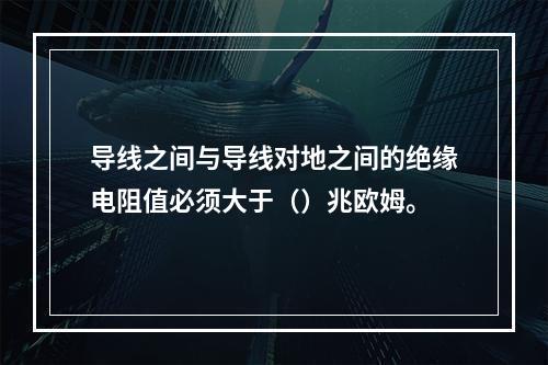 导线之间与导线对地之间的绝缘电阻值必须大于（）兆欧姆。