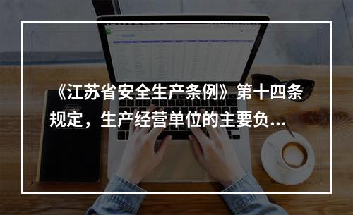 《江苏省安全生产条例》第十四条规定，生产经营单位的主要负责人