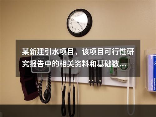 某新建引水项目，该项目可行性研究报告中的相关资料和基础数据如