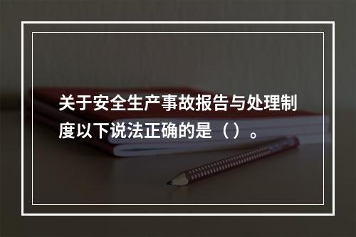 关于安全生产事故报告与处理制度以下说法正确的是（ ）。