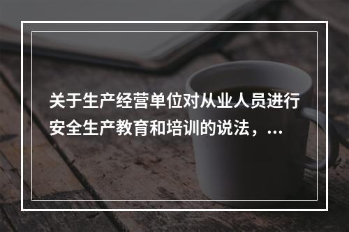 关于生产经营单位对从业人员进行安全生产教育和培训的说法，正确