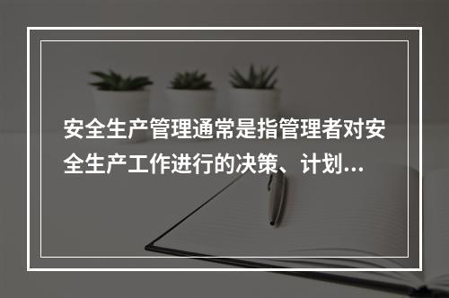 安全生产管理通常是指管理者对安全生产工作进行的决策、计划、组