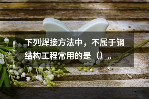 下列焊接方法中，不属于钢结构工程常用的是（）。