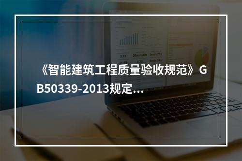 《智能建筑工程质量验收规范》GB50339-2013规定，信