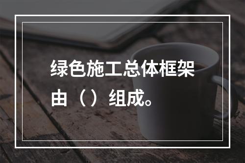 绿色施工总体框架由（ ）组成。