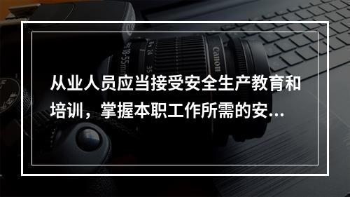 从业人员应当接受安全生产教育和培训，掌握本职工作所需的安全生