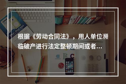 根据《劳动合同法》，用人单位濒临破产进行法定整顿期间或者生产