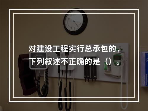 对建设工程实行总承包的，下列叙述不正确的是（）。