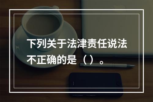 下列关于法津责任说法不正确的是（ ）。