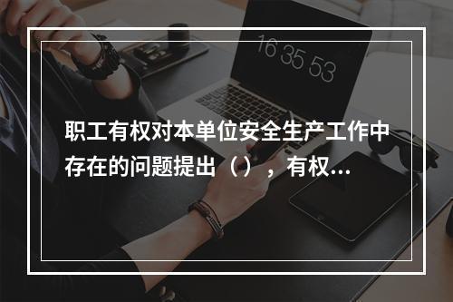 职工有权对本单位安全生产工作中存在的问题提出（ ），有权拒绝