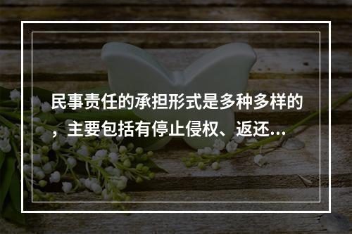 民事责任的承担形式是多种多样的，主要包括有停止侵权、返还财产