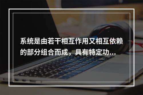 系统是由若干相互作用又相互依赖的部分组合而成，具有特定功能，