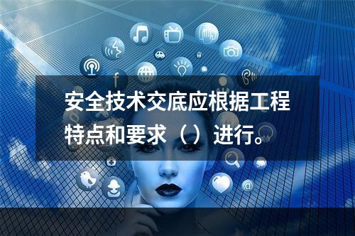 安全技术交底应根据工程特点和要求（ ）进行。