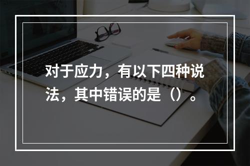 对于应力，有以下四种说法，其中错误的是（）。