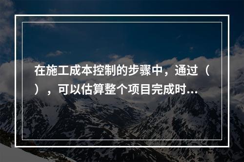 在施工成本控制的步骤中，通过（），可以估算整个项目完成时的施