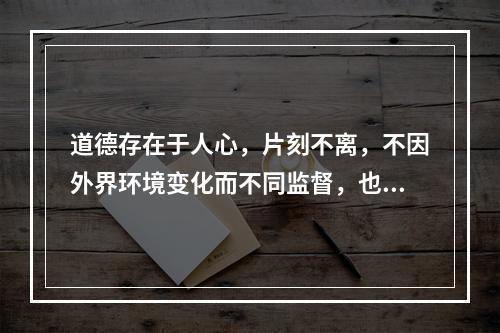 道德存在于人心，片刻不离，不因外界环境变化而不同监督，也要以