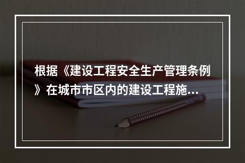 根据《建设工程安全生产管理条例》在城市市区内的建设工程施工单