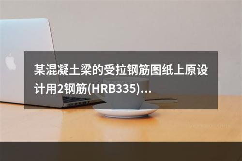 某混凝土梁的受拉钢筋图纸上原设计用2钢筋(HRB335)，现