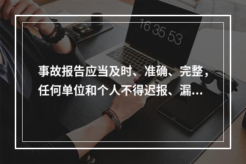 事故报告应当及时、准确、完整，任何单位和个人不得迟报、漏报、